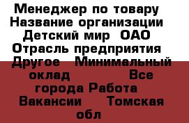 Менеджер по товару › Название организации ­ Детский мир, ОАО › Отрасль предприятия ­ Другое › Минимальный оклад ­ 30 000 - Все города Работа » Вакансии   . Томская обл.